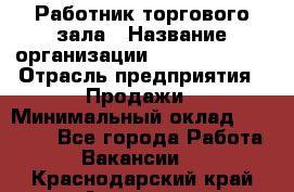 Работник торгового зала › Название организации ­ Team PRO 24 › Отрасль предприятия ­ Продажи › Минимальный оклад ­ 25 000 - Все города Работа » Вакансии   . Краснодарский край,Армавир г.